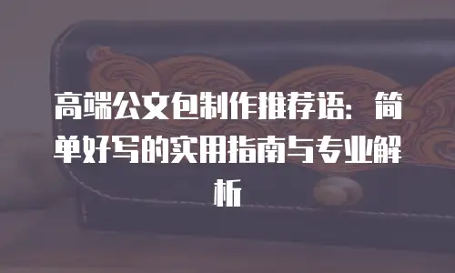 高端公文包制作推荐语：简单好写的实用指南与专业解析
