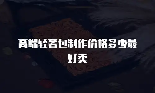 高端轻奢包制作价格多少最好卖