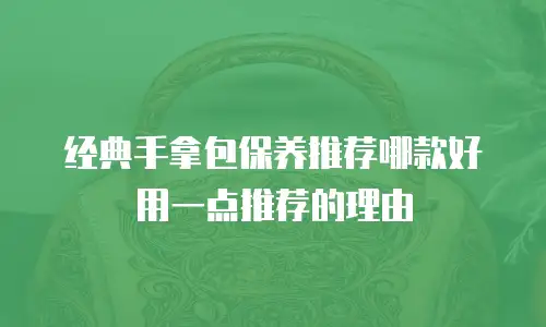 经典手拿包保养推荐哪款好用一点推荐的理由