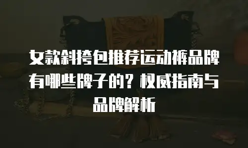 女款斜挎包推荐运动裤品牌有哪些牌子的？权威指南与品牌解析