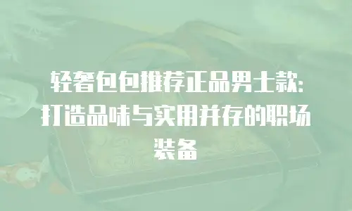 轻奢包包推荐正品男士款：打造品味与实用并存的职场装备