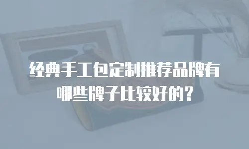 经典手工包定制推荐品牌有哪些牌子比较好的？