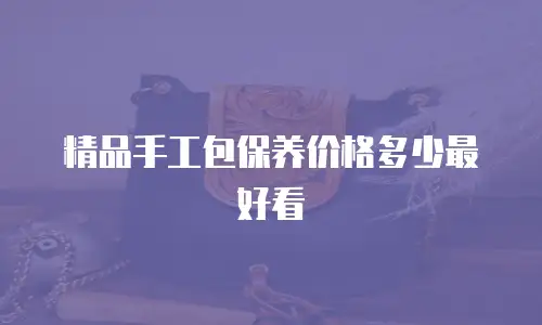 精品手工包保养价格多少最好看