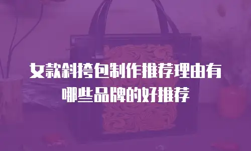 女款斜挎包制作推荐理由有哪些品牌的好推荐