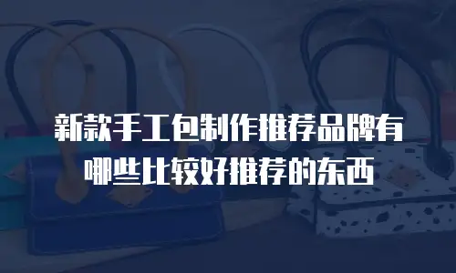 新款手工包制作推荐品牌有哪些比较好推荐的东西