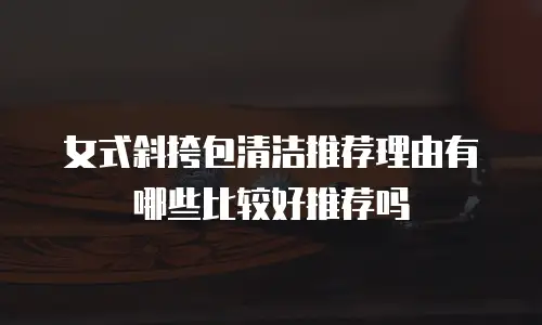 女式斜挎包清洁推荐理由有哪些比较好推荐吗