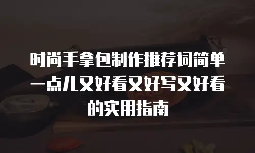 时尚手拿包制作推荐词简单一点儿又好看又好写又好看的实用指南