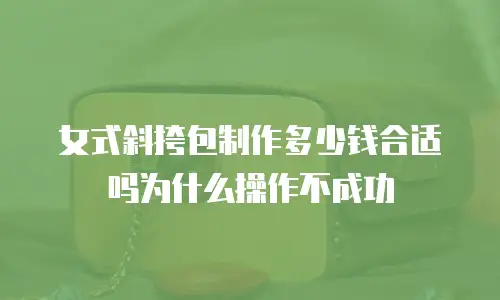 女式斜挎包制作多少钱合适吗为什么操作不成功