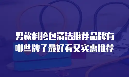 男款斜挎包清洁推荐品牌有哪些牌子最好看又实惠推荐