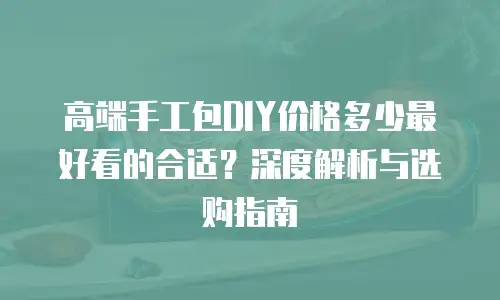 高端手工包DIY价格多少最好看的合适？深度解析与选购指南