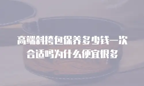 高端斜挎包保养多少钱一次合适吗为什么便宜很多