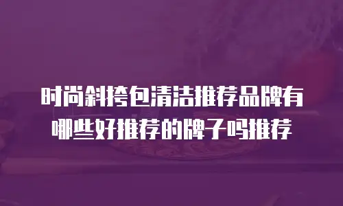 时尚斜挎包清洁推荐品牌有哪些好推荐的牌子吗推荐