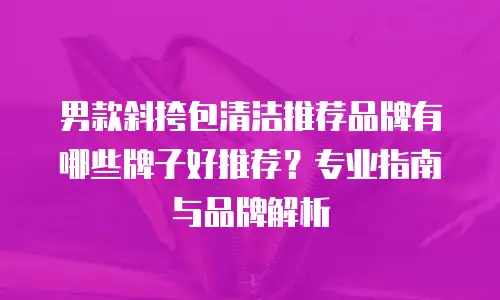 男款斜挎包清洁推荐品牌有哪些牌子好推荐？专业指南与品牌解析