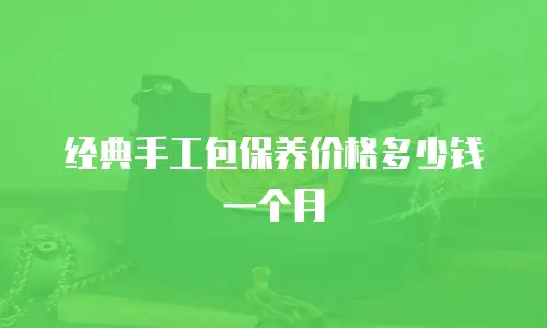 经典手工包保养价格多少钱一个月