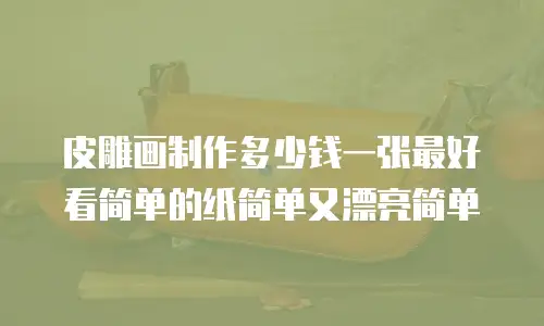 皮雕画制作多少钱一张最好看简单的纸简单又漂亮简单