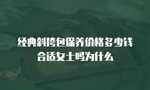 经典斜挎包保养价格多少钱合适女士吗为什么