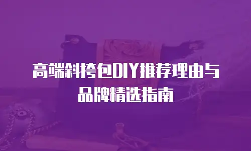高端斜挎包DIY推荐理由与品牌精选指南