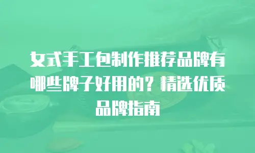 女式手工包制作推荐品牌有哪些牌子好用的？精选优质品牌指南