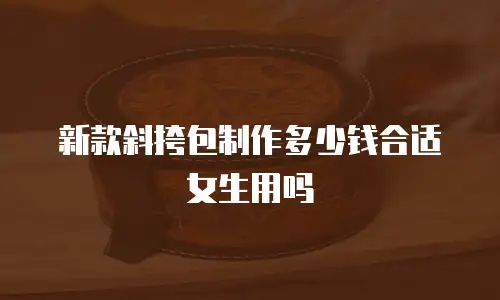 新款斜挎包制作多少钱合适女生用吗