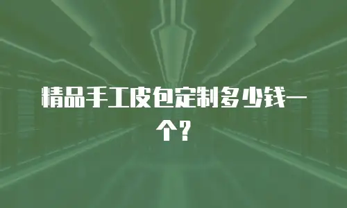 精品手工皮包定制多少钱一个？