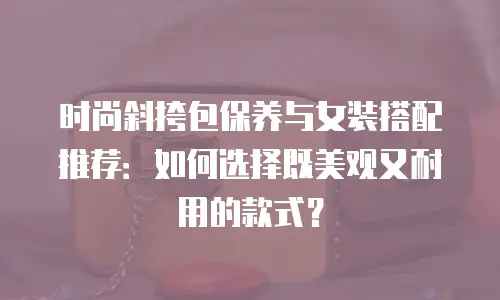 时尚斜挎包保养与女装搭配推荐：如何选择既美观又耐用的款式？