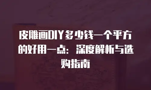 皮雕画DIY多少钱一个平方的好用一点：深度解析与选购指南