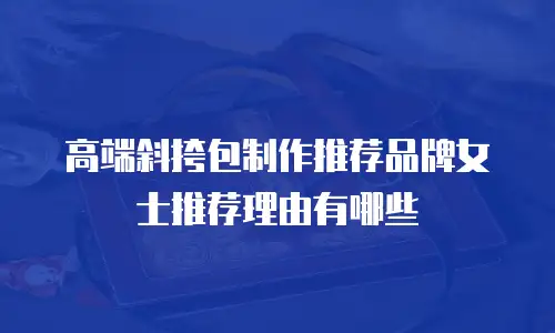 高端斜挎包制作推荐品牌女士推荐理由有哪些