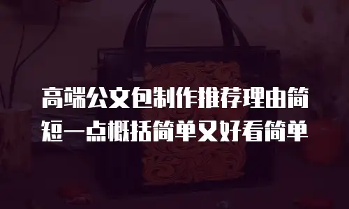 高端公文包制作推荐理由简短一点概括简单又好看简单