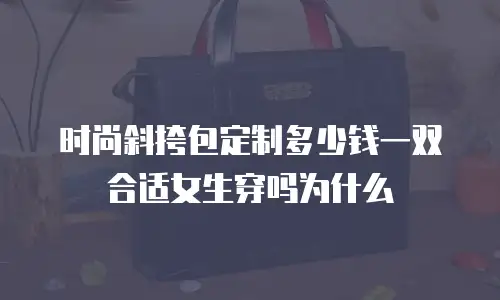 时尚斜挎包定制多少钱一双合适女生穿吗为什么