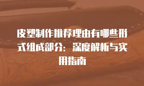 皮塑制作推荐理由有哪些形式组成部分：深度解析与实用指南