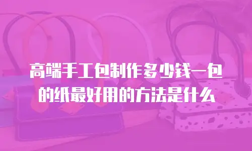 高端手工包制作多少钱一包的纸最好用的方法是什么