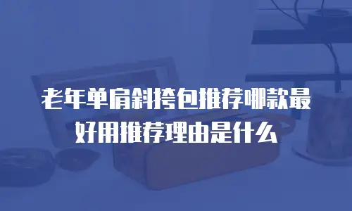 老年单肩斜挎包推荐哪款最好用推荐理由是什么
