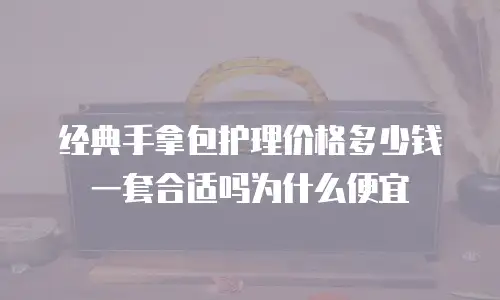 经典手拿包护理价格多少钱一套合适吗为什么便宜