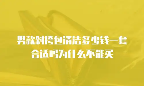 男款斜挎包清洁多少钱一套合适吗为什么不能买