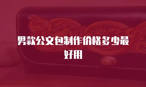 男款公文包制作价格多少最好用