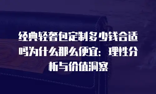 经典轻奢包定制多少钱合适吗为什么那么便宜：理性分析与价值洞察