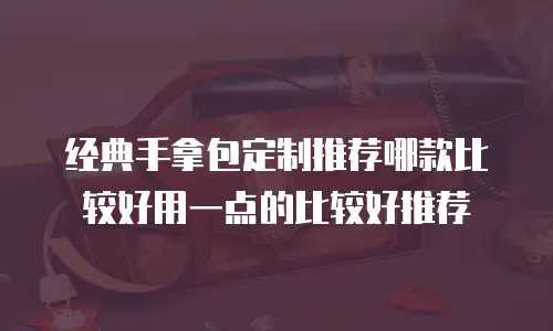 经典手拿包定制推荐哪款比较好用一点的比较好推荐