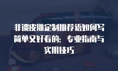 非遗皮雕定制推荐语如何写简单又好看的：专业指南与实用技巧
