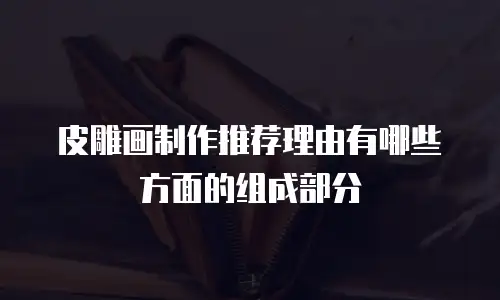 皮雕画制作推荐理由有哪些方面的组成部分