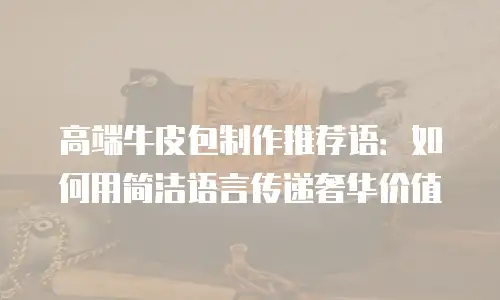 高端牛皮包制作推荐语：如何用简洁语言传递奢华价值