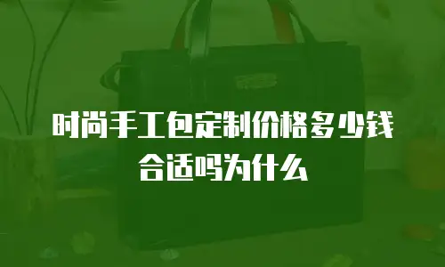 时尚手工包定制价格多少钱合适吗为什么