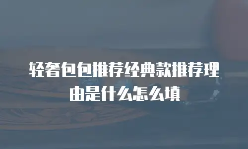 轻奢包包推荐经典款推荐理由是什么怎么填