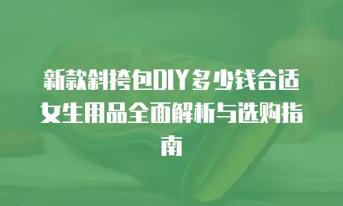 新款斜挎包DIY多少钱合适女生用品全面解析与选购指南 