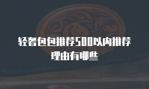 轻奢包包推荐500以内推荐理由有哪些
