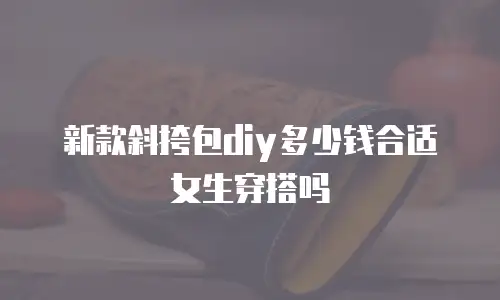 新款斜挎包diy多少钱合适女生穿搭吗