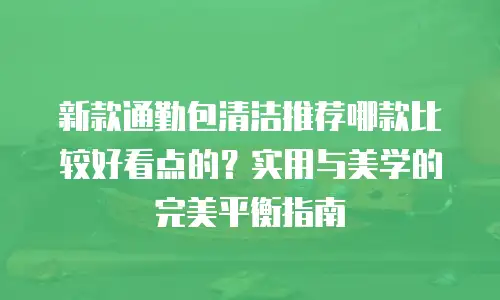 新款通勤包清洁推荐哪款比较好看点的？实用与美学的完美平衡指南