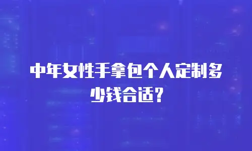 中年女性手拿包个人定制多少钱合适？