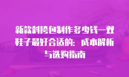 新款斜挎包制作多少钱一双鞋子最好合适的：成本解析与选购指南