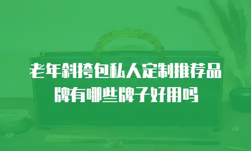 老年斜挎包私人定制推荐品牌有哪些牌子好用吗