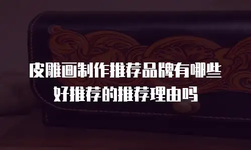 皮雕画制作推荐品牌有哪些好推荐的推荐理由吗